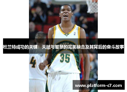杜兰特成功的关键:天赋与智慧的完美融合及其背后的奋斗故事 杜兰特成功的关键:天赋与智慧的完美融合及其背后的奋斗故事