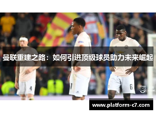 曼联重建之路:如何引进顶级球员助力未来崛起 曼联重建之路:如何引进顶级球员助力未来崛起