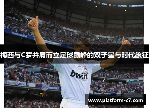 梅西与C罗并肩而立足球巅峰的双子星与时代象征 梅西与C罗并肩而立足球巅峰的双子星与时代象征