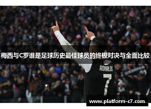 梅西与C罗谁是足球历史最佳球员的终极对决与全面比较 梅西与C罗谁是足球历史最佳球员的终极对决与全面比较