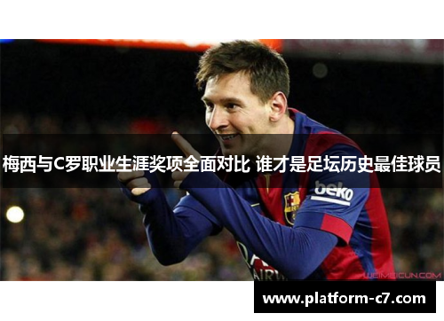 梅西与C罗职业生涯奖项全面对比 谁才是足坛历史最佳球员 梅西与C罗职业生涯奖项全面对比 谁才是足坛历史最佳球员