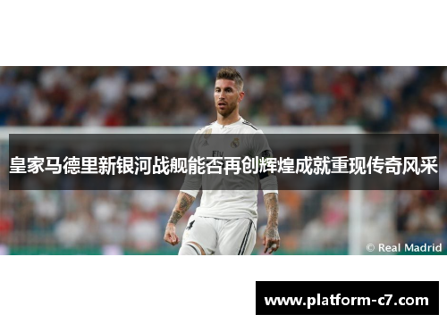 皇家马德里新银河战舰能否再创辉煌成就重现传奇风采 皇家马德里新银河战舰能否再创辉煌成就重现传奇风采