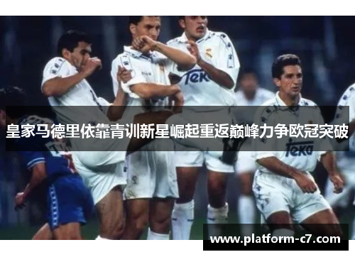 皇家马德里依靠青训新星崛起重返巅峰力争欧冠突破 皇家马德里依靠青训新星崛起重返巅峰力争欧冠突破