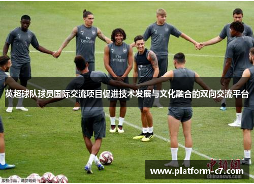 英超球队球员国际交流项目促进技术发展与文化融合的双向交流平台 英超球队球员国际交流项目促进技术发展与文化融合的双向交流平台