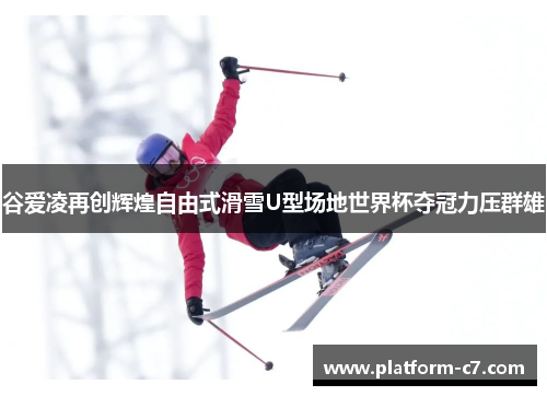 谷爱凌再创辉煌自由式滑雪U型场地世界杯夺冠力压群雄