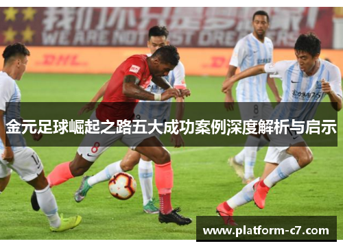 金元足球崛起之路五大成功案例深度解析与启示
