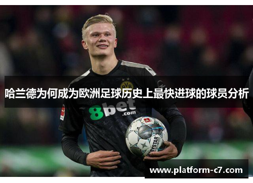 哈兰德为何成为欧洲足球历史上最快进球的球员分析 哈兰德为何成为欧洲足球历史上最快进球的球员分析