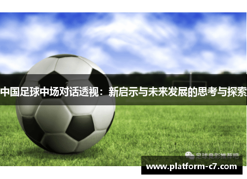 中国足球中场对话透视:新启示与未来发展的思考与探索 中国足球中场对话透视:新启示与未来发展的思考与探索