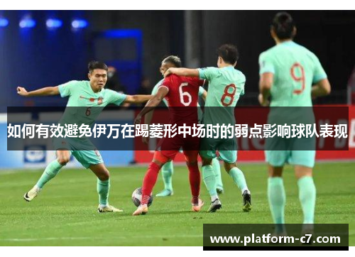如何有效避免伊万在踢菱形中场时的弱点影响球队表现 如何有效避免伊万在踢菱形中场时的弱点影响球队表现