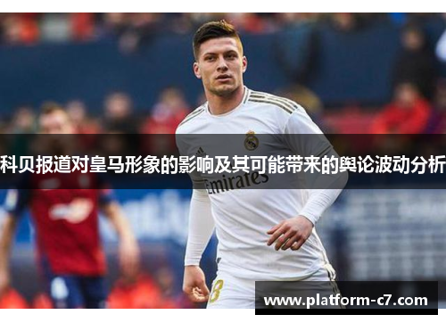 科贝报道对皇马形象的影响及其可能带来的舆论波动分析 科贝报道对皇马形象的影响及其可能带来的舆论波动分析