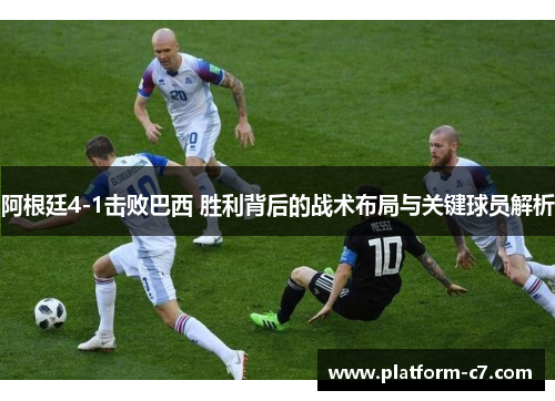 阿根廷4-1击败巴西 胜利背后的战术布局与关键球员解析 阿根廷4-1击败巴西 胜利背后的战术布局与关键球员解析