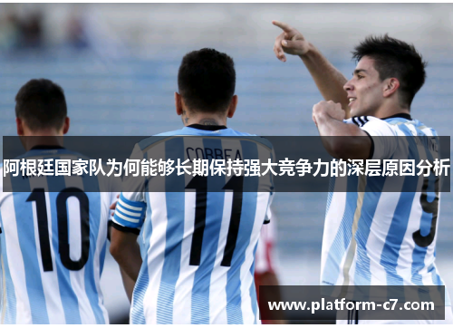 阿根廷国家队为何能够长期保持强大竞争力的深层原因分析 阿根廷国家队为何能够长期保持强大竞争力的深层原因分析