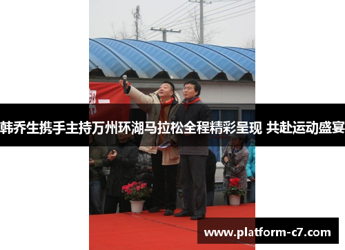 韩乔生携手主持万州环湖马拉松全程精彩呈现 共赴运动盛宴