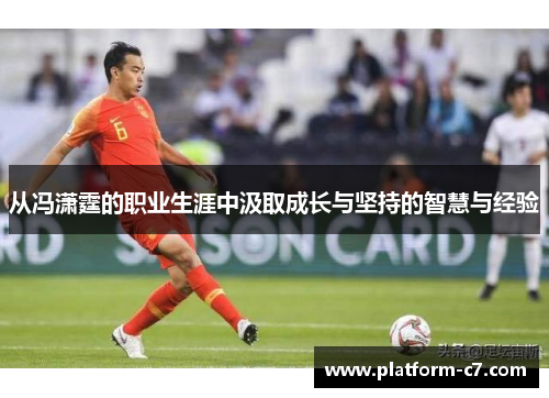 从冯潇霆的职业生涯中汲取成长与坚持的智慧与经验 从冯潇霆的职业生涯中汲取成长与坚持的智慧与经验