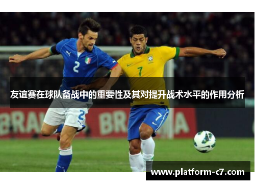 友谊赛在球队备战中的重要性及其对提升战术水平的作用分析 友谊赛在球队备战中的重要性及其对提升战术水平的作用分析