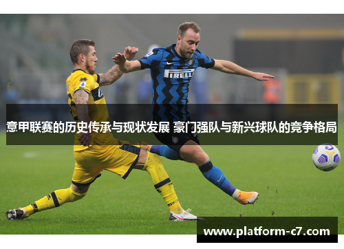 意甲联赛的历史传承与现状发展 豪门强队与新兴球队的竞争格局 意甲联赛的历史传承与现状发展 豪门强队与新兴球队的竞争格局