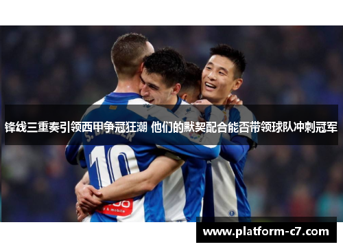 锋线三重奏引领西甲争冠狂潮 他们的默契配合能否带领球队冲刺冠军 锋线三重奏引领西甲争冠狂潮 他们的默契配合能否带领球队冲刺冠军