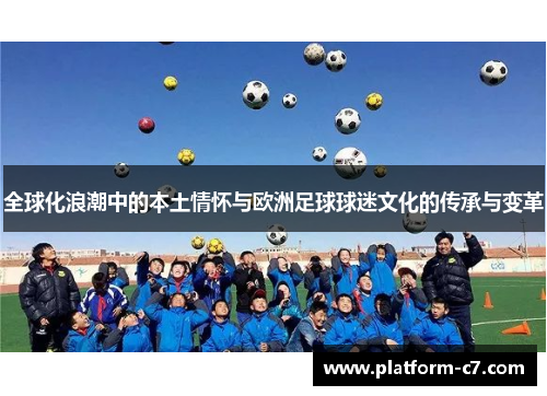 全球化浪潮中的本土情怀与欧洲足球球迷文化的传承与变革 全球化浪潮中的本土情怀与欧洲足球球迷文化的传承与变革