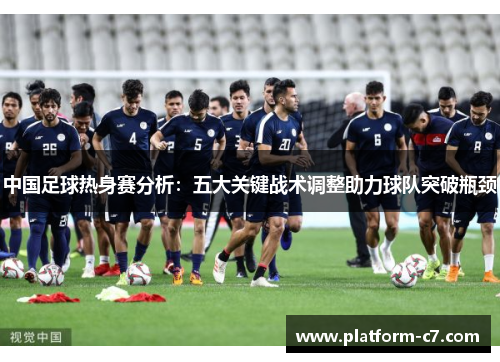 中国足球热身赛分析:五大关键战术调整助力球队突破瓶颈 中国足球热身赛分析:五大关键战术调整助力球队突破瓶颈