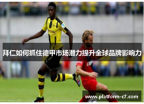 拜仁如何抓住德甲市场潜力提升全球品牌影响力 拜仁如何抓住德甲市场潜力提升全球品牌影响力