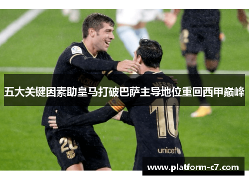 五大关键因素助皇马打破巴萨主导地位重回西甲巅峰