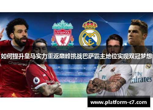 如何提升皇马实力重返巅峰挑战巴萨霸主地位实现双冠梦想 如何提升皇马实力重返巅峰挑战巴萨霸主地位实现双冠梦想