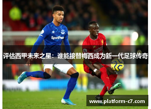 评估西甲未来之星:谁能接替梅西成为新一代足球传奇 评估西甲未来之星:谁能接替梅西成为新一代足球传奇