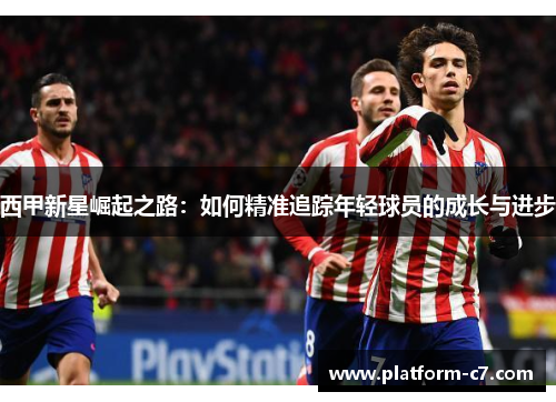 西甲新星崛起之路：如何精准追踪年轻球员的成长与进步
