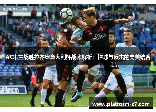 AC米兰战胜拉齐奥意大利杯战术解析:控球与反击的完美结合 AC米兰战胜拉齐奥意大利杯战术解析:控球与反击的完美结合