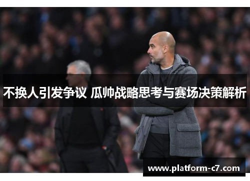 不换人引发争议 瓜帅战略思考与赛场决策解析 不换人引发争议 瓜帅战略思考与赛场决策解析
