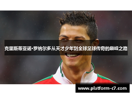 克里斯蒂亚诺·罗纳尔多从天才少年到全球足球传奇的巅峰之路 克里斯蒂亚诺·罗纳尔多从天才少年到全球足球传奇的巅峰之路