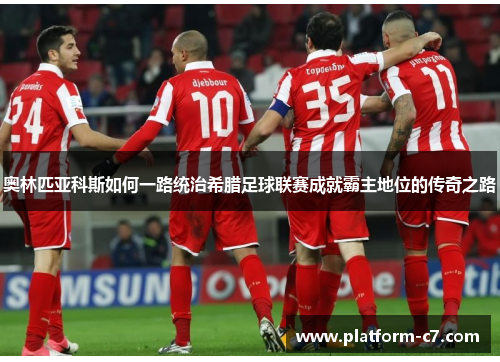 奥林匹亚科斯如何一路统治希腊足球联赛成就霸主地位的传奇之路