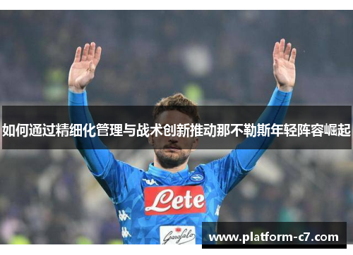 如何通过精细化管理与战术创新推动那不勒斯年轻阵容崛起 如何通过精细化管理与战术创新推动那不勒斯年轻阵容崛起