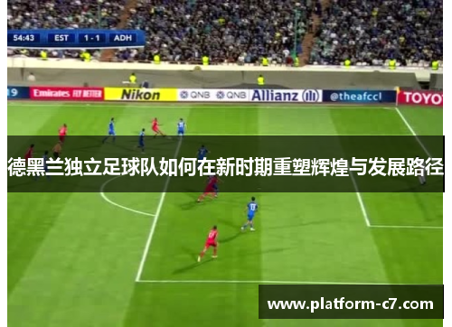 德黑兰独立足球队如何在新时期重塑辉煌与发展路径 德黑兰独立足球队如何在新时期重塑辉煌与发展路径