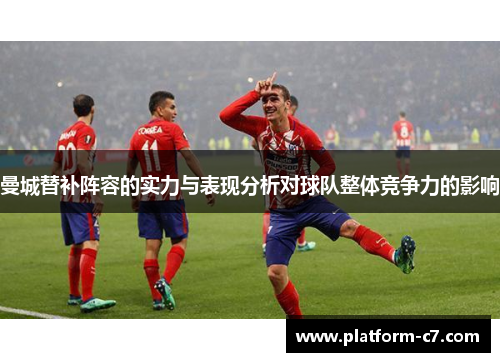 曼城替补阵容的实力与表现分析对球队整体竞争力的影响 曼城替补阵容的实力与表现分析对球队整体竞争力的影响