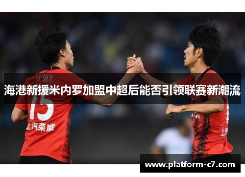 海港新援米内罗加盟中超后能否引领联赛新潮流 海港新援米内罗加盟中超后能否引领联赛新潮流