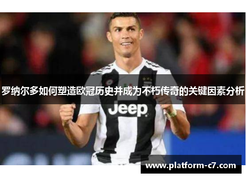 罗纳尔多如何塑造欧冠历史并成为不朽传奇的关键因素分析 罗纳尔多如何塑造欧冠历史并成为不朽传奇的关键因素分析