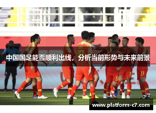 中国国足能否顺利出线,分析当前形势与未来前景 中国国足能否顺利出线,分析当前形势与未来前景