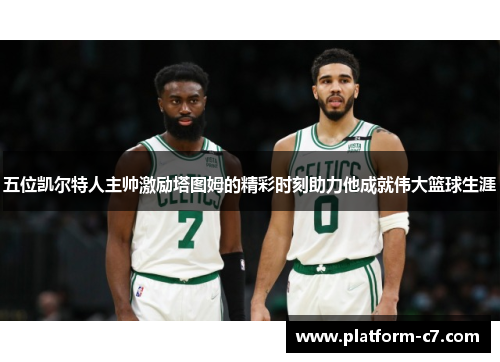 五位凯尔特人主帅激励塔图姆的精彩时刻助力他成就伟大篮球生涯 五位凯尔特人主帅激励塔图姆的精彩时刻助力他成就伟大篮球生涯