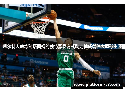 凯尔特人教练对塔图姆的独特激励方式助力他成就伟大篮球生涯 凯尔特人教练对塔图姆的独特激励方式助力他成就伟大篮球生涯