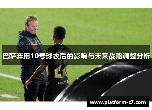 巴萨弃用10号球衣后的影响与未来战略调整分析 巴萨弃用10号球衣后的影响与未来战略调整分析