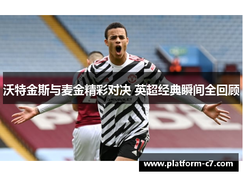 沃特金斯与麦金精彩对决 英超经典瞬间全回顾 沃特金斯与麦金精彩对决 英超经典瞬间全回顾