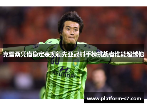 克雷桑凭借稳定表现领先亚冠射手榜挑战者谁能超越他 克雷桑凭借稳定表现领先亚冠射手榜挑战者谁能超越他