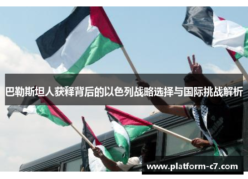 巴勒斯坦人获释背后的以色列战略选择与国际挑战解析 巴勒斯坦人获释背后的以色列战略选择与国际挑战解析