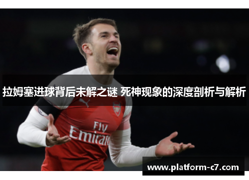 拉姆塞进球背后未解之谜 死神现象的深度剖析与解析 拉姆塞进球背后未解之谜 死神现象的深度剖析与解析