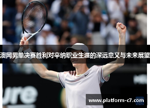 澳网男单决赛胜利对辛纳职业生涯的深远意义与未来展望 澳网男单决赛胜利对辛纳职业生涯的深远意义与未来展望