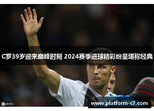 C罗39岁迎来巅峰时刻 2024赛季进球精彩纷呈堪称经典 C罗39岁迎来巅峰时刻 2024赛季进球精彩纷呈堪称经典