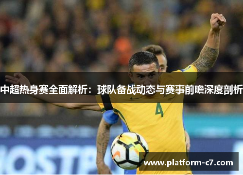 中超热身赛全面解析:球队备战动态与赛事前瞻深度剖析 中超热身赛全面解析:球队备战动态与赛事前瞻深度剖析