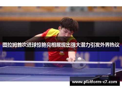 图拉姆首次进球惊艳亮相展现出强大潜力引发外界热议 图拉姆首次进球惊艳亮相展现出强大潜力引发外界热议