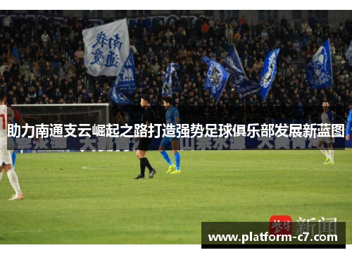 助力南通支云崛起之路打造强势足球俱乐部发展新蓝图